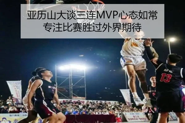 亚历山大谈三连MVP心态如常 专注比赛胜过外界期待 | bandao